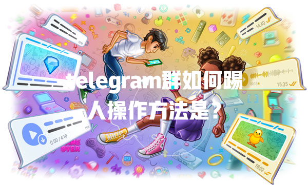 telegram群如何踢人操作方法是? 一
