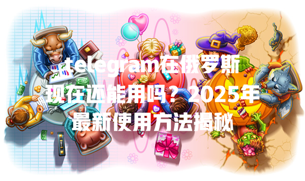 telegram在俄罗斯现在还能用吗?2025年最新使用方法揭秘 一