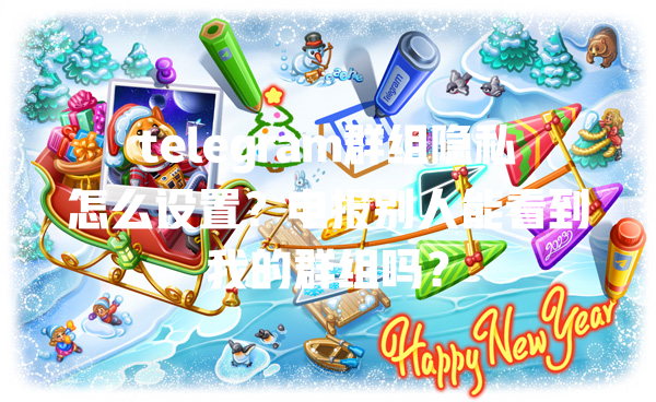 telegram群组隐私怎么设置?电报别人能看到我的群组吗? 一