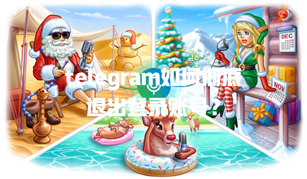 telegram如何彻底退出登录账号? 一