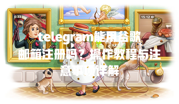 telegram能用谷歌邮箱注册吗？操作教程与注意事项详解 一