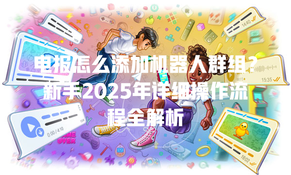 电报怎么添加机器人群组?新手2025年详细操作流程全解析 一