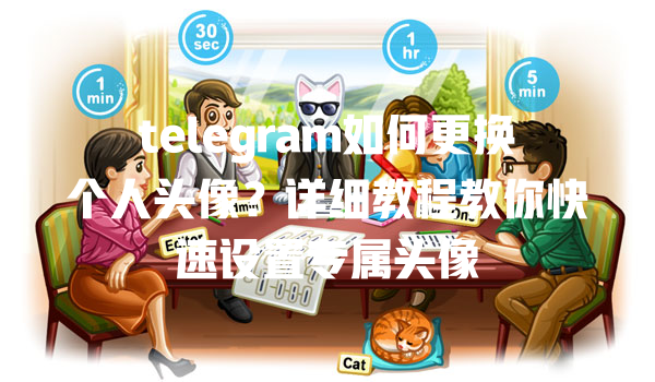 telegram如何更换个人头像?详细教程教你快速设置专属头像 一