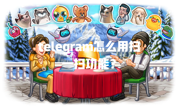 telegram怎么用扫一扫功能？ 一